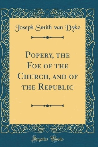 Cover of Popery, the Foe of the Church, and of the Republic (Classic Reprint)