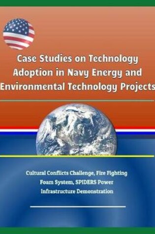 Cover of Case Studies on Technology Adoption in Navy Energy and Environmental Technology Projects - Cultural Conflicts Challenge, Fire Fighting Foam System, Spiders Power Infrastructure Demonstration