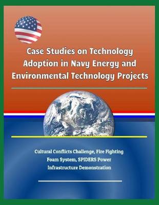 Book cover for Case Studies on Technology Adoption in Navy Energy and Environmental Technology Projects - Cultural Conflicts Challenge, Fire Fighting Foam System, Spiders Power Infrastructure Demonstration