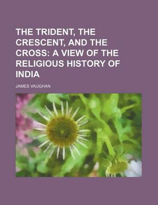 Book cover for The Trident, the Crescent, and the Cross; A View of the Religious History of India