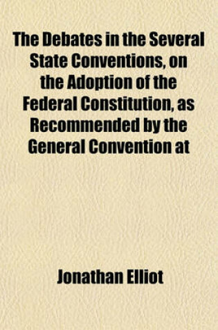 Cover of The Debates in the Several State Conventions, on the Adoption of the Federal Constitution, as Recommended by the General Convention at