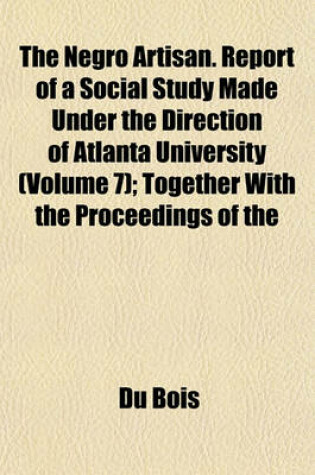 Cover of The Negro Artisan. Report of a Social Study Made Under the Direction of Atlanta University (Volume 7); Together with the Proceedings of the