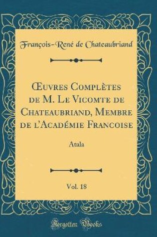 Cover of uvres Complètes de M. Le Vicomte de Chateaubriand, Membre de lAcadémie Francoise, Vol. 18: Atala (Classic Reprint)