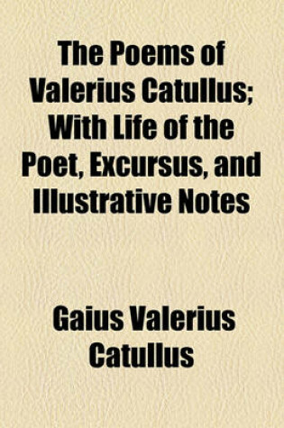 Cover of The Poems of Valerius Catullus; With Life of the Poet, Excursus, and Illustrative Notes