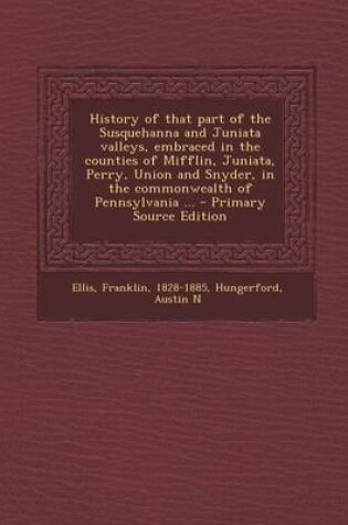Cover of History of That Part of the Susquehanna and Juniata Valleys, Embraced in the Counties of Mifflin, Juniata, Perry, Union and Snyder, in the Commonwealth of Pennsylvania ... - Primary Source Edition