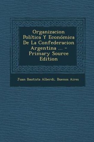 Cover of Organizacion Politica y Economica de La Confederacion Argentina ... - Primary Source Edition