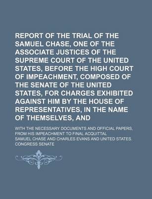 Book cover for Report of the Trial of the Hon. Samuel Chase, One of the Associate Justices of the Supreme Court of the United States, Before the High Court of Impeachment, Composed of the Senate of the United States, for Charges Exhibited Against Him by the House Of; Wit