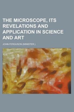 Cover of The Microscope, Its Revelations and Application in Science and Art