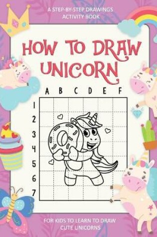 Cover of How To Draw Unicorn, A Step-By-Step Drawings Activity Book For Kids To Learn To Draw Cute Unicorns