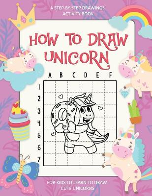 Cover of How To Draw Unicorn, A Step-By-Step Drawings Activity Book For Kids To Learn To Draw Cute Unicorns