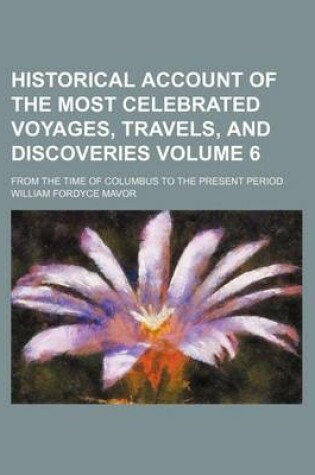 Cover of Historical Account of the Most Celebrated Voyages, Travels, and Discoveries Volume 6; From the Time of Columbus to the Present Period