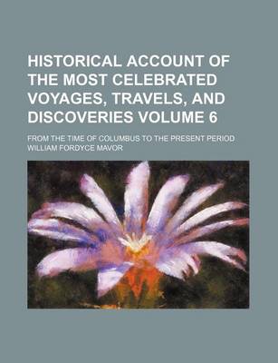 Book cover for Historical Account of the Most Celebrated Voyages, Travels, and Discoveries Volume 6; From the Time of Columbus to the Present Period