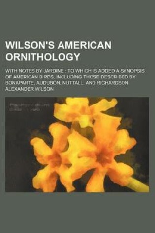 Cover of Wilson's American Ornithology; With Notes by Jardine to Which Is Added a Synopsis of American Birds, Including Those Described by Bonaparte, Audubon, Nuttall, and Richardson