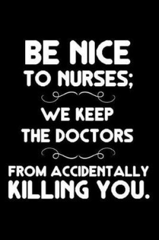 Cover of Be Nice To Nurses; We Keep The Doctors From Accidentally Killing You.