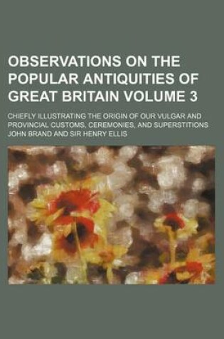 Cover of Observations on the Popular Antiquities of Great Britain; Chiefly Illustrating the Origin of Our Vulgar and Provincial Customs, Ceremonies, and Supers