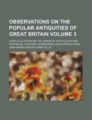 Book cover for Observations on the Popular Antiquities of Great Britain; Chiefly Illustrating the Origin of Our Vulgar and Provincial Customs, Ceremonies, and Supers