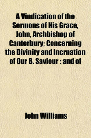 Cover of A Vindication of the Sermons of His Grace, John, Archbishop of Canterbury; Concerning the Divinity and Incrnation of Our B. Saviour