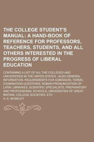 Cover of The College Student's Manual; Containing a List of All the Colleges and Universities in the United States; Also General Information, Requirements for Admission, Terms, Examination Questions, Roman Pronunciation of Latin, Libraries,