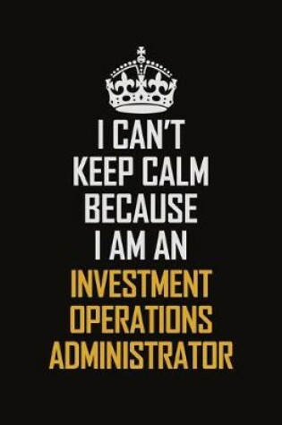 Cover of I Can't Keep Calm Because I Am An Investment Operations Administrator