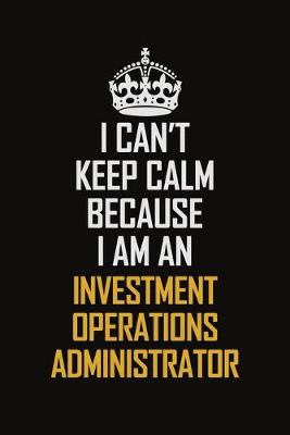 Book cover for I Can't Keep Calm Because I Am An Investment Operations Administrator