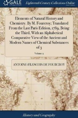 Cover of Elements of Natural History and Chemistry. by M. Fourcroy; Translated from the Last Paris Edition, 1789, Being the Third, with an Alphabetical Comparative View of the Ancient and Modern Names of Chemical Substances of 3; Volume 2