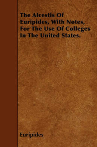 Cover of The Alcestis Of Euripides, With Notes, For The Use Of Colleges In The United States.