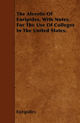 Book cover for The Alcestis Of Euripides, With Notes, For The Use Of Colleges In The United States.