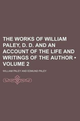 Cover of The Works of William Paley, D. D. and an Account of the Life and Writings of the Author (Volume 2)