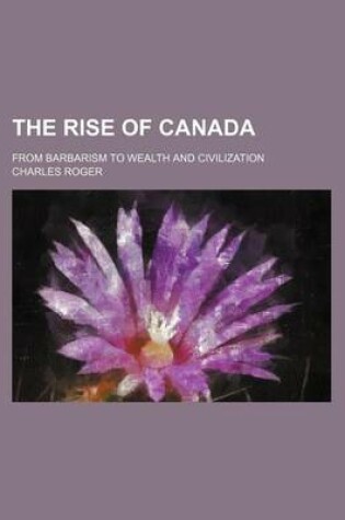 Cover of The Rise of Canada; From Barbarism to Wealth and Civilization