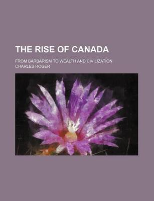 Book cover for The Rise of Canada; From Barbarism to Wealth and Civilization