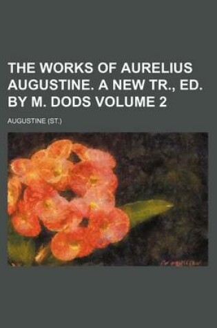 Cover of The Works of Aurelius Augustine. a New Tr., Ed. by M. Dods Volume 2