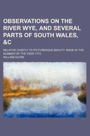 Cover of Observations on the River Wye, and Several Parts of South Wales, &C (Volume 1); Relative Chiefly to Picturesque Beauty Made in the Summer of the Year