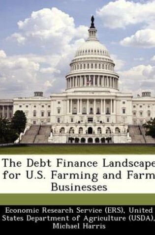 Cover of The Debt Finance Landscape for U.S. Farming and Farm Businesses