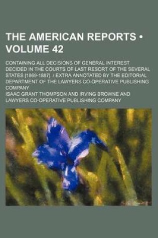 Cover of The American Reports (Volume 42); Containing All Decisions of General Interest Decided in the Courts of Last Resort of the Several States [1869-1887]. - Extra Annotated by the Editorial Department of the Lawyers Co-Operative Publishing Company