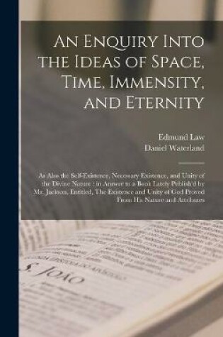 Cover of An Enquiry Into the Ideas of Space, Time, Immensity, and Eternity; as Also the Self-existence, Necessary Existence, and Unity of the Divine Nature