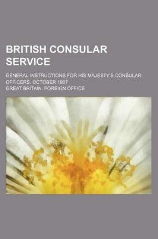 Cover of British Consular Service; General Instructions for His Majesty's Consular Officers. October 1907