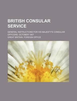 Book cover for British Consular Service; General Instructions for His Majesty's Consular Officers. October 1907