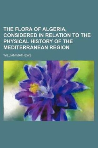 Cover of The Flora of Algeria, Considered in Relation to the Physical History of the Mediterranean Region