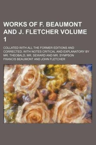 Cover of Works of F. Beaumont and J. Fletcher Volume 1; Collated with All the Former Editions and Corrected, with Notes Critical and Explanatory by Mr. Theobald, Mr. Seward and Mr. Sympson