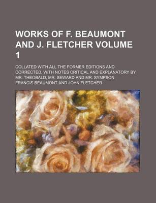 Book cover for Works of F. Beaumont and J. Fletcher Volume 1; Collated with All the Former Editions and Corrected, with Notes Critical and Explanatory by Mr. Theobald, Mr. Seward and Mr. Sympson