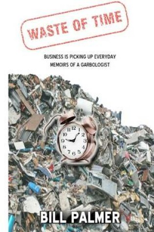 Cover of Waste of Time - Business is Picking Up Every Day - Memoirs of A Garbologist