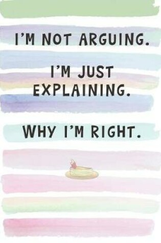 Cover of I'm Not Arguing. I'm Just Explaining. Why I'm Right.