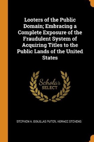 Cover of Looters of the Public Domain; Embracing a Complete Exposure of the Fraudulent System of Acquiring Titles to the Public Lands of the United States