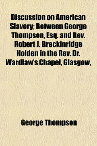 Cover of Discussion on American Slavery; Between George Thompson, Esq. and REV. Robert J. Breckinridge Holden in the REV. Dr. Wardlaw's Chapel, Glasgow,