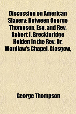 Book cover for Discussion on American Slavery; Between George Thompson, Esq. and REV. Robert J. Breckinridge Holden in the REV. Dr. Wardlaw's Chapel, Glasgow,