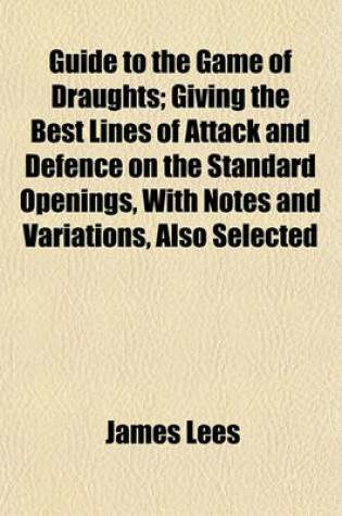 Cover of Guide to the Game of Draughts; Giving the Best Lines of Attack and Defence on the Standard Openings, with Notes and Variations, Also Selected