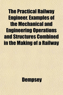 Book cover for The Practical Railway Engineer. Examples of the Mechanical and Engineering Operations and Structures Combined in the Making of a Railway