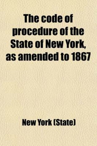 Cover of The Code of Procedure of the State of New York, as Amended to 1867; With the Revised Rules of the Courts, and a Full Index