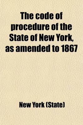 Book cover for The Code of Procedure of the State of New York, as Amended to 1867; With the Revised Rules of the Courts, and a Full Index