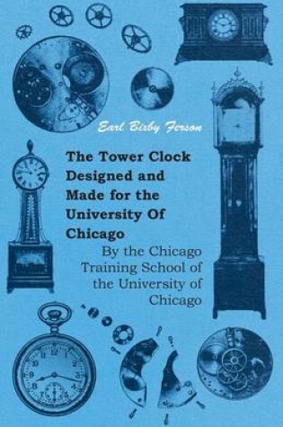 Cover of The Tower Clock Designed And Made For The University Of Chicago - By The Chicago Training School Of The University Of Chicago